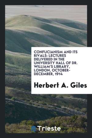 Confucianism and Its Rivals: Lectures Delivered in the University Hall of Dr. William's Library, London, October-December, 1914 de Herbert A. Giles