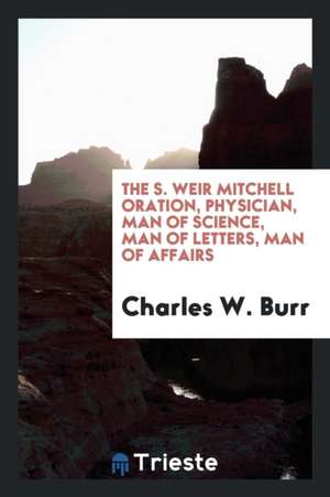 The S. Weir Mitchell Oration, Physician, Man of Science, Man of Letters, Man of Affairs de Charles W. Burr