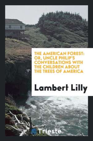 The American Forest: Or, Uncle Philip's Conversations with the Children about the Trees of America de Lambert Lilly