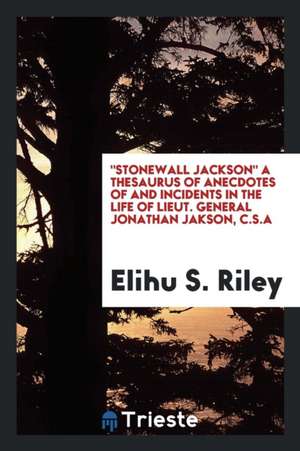 Stonewall Jackson a Thesaurus of Anecdotes of and Incidents in the Life of Lieut. General Jonathan Jakson, C.S.a de Elihu S. Riley