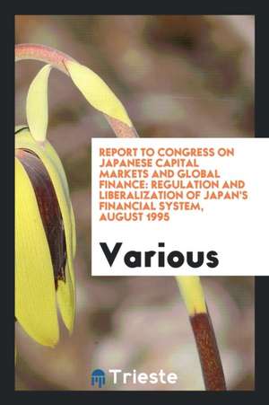 Report to Congress on Japanese Capital Markets and Global Finance: Regulation and Liberalization of Japan's Financial System, August 1995 de Various