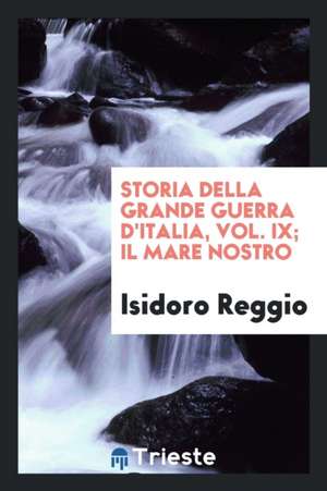 Storia Della Grande Guerra d'Italia, Vol. IX; Il Mare Nostro de Isidoro Reggio