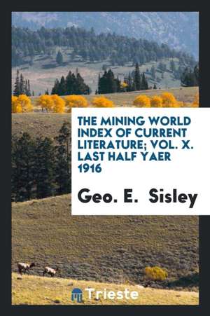 The Mining World Index of Current Literature; Vol. X. Last Half Yaer 1916 de Geo E. Sisley