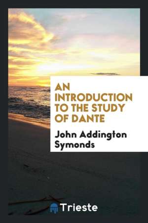 An Introduction to the Study of Dante de John Addington Symonds