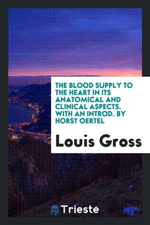 The Blood Supply to the Heart in Its Anatomical and Clinical Aspects. with an Introd. by Horst Oertel de Louis Gross