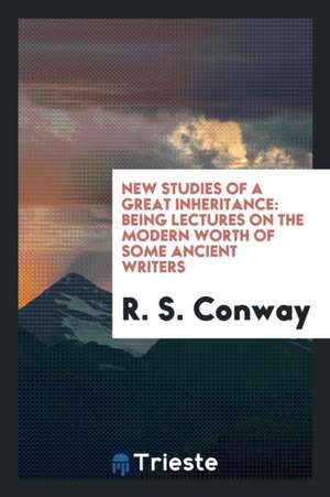 New Studies of a Great Inheritance: Being Lectures on the Modern Worth of Some Ancient Writers de R. S. Conway