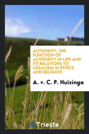 Authority; The Function of Authority in Life and Its Relations to Legalism in Ethics and Religion de A. V. C. P. Huizinga