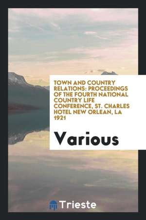 Town and Country Relations: Proceedings of the Fourth National Country Life Conference, St. Charles Hotel New Orlean, La 1921 de Various