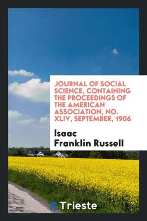 Journal of Social Science, Containing the Proceedings of the American Association, No. XLIV, September, 1906 de Isaac Franklin Russell