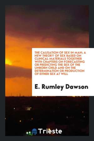 The Causation of Sex in Man; A New Theory of Sex Based on Clinical Materials Together with Chapters on Forecasting or Predicting the Sex of the Unborn de E. Rumley Dawson