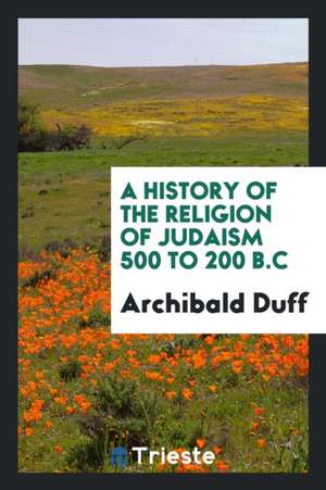 A History of the Religion of Judaism 500 to 200 B.C de Archibald Duff