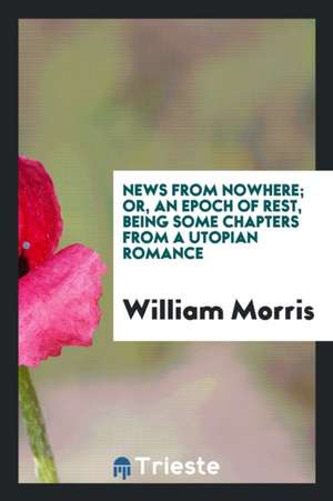 News from Nowhere; Or, an Epoch of Rest, Being Some Chapters from a Utopian Romance de William Morris