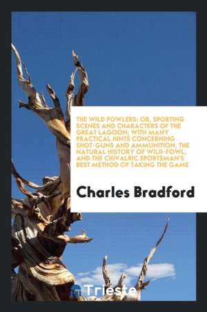 The Wild Fowlers; Or, Sporting Scenes and Characters of the Great Lagoon; With Many Practical Hints Concerning Shot-Guns and Ammunition, the Natural H de Charles Bradford