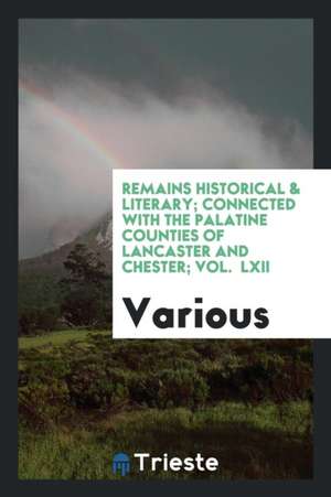 Remains Historical & Literary; Connected with the Palatine Counties of Lancaster and Chester; Vol. LXII de Various