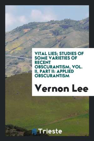 Vital Lies; Studies of Some Varieties of Recent Obscurantism, Vol. II, Part II: Applied Obscurantism de Vernon Lee