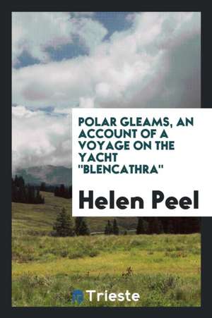 Polar Gleams, an Account of a Voyage on the Yacht Blencathra; de Helen Peel