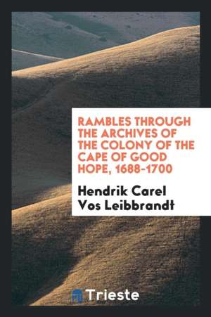 Rambles Through the Archives of the Colony of the Cape of Good Hope, 1688-1700 de Hendrik Carel Vos Leibbrandt