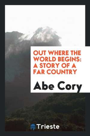 Out Where the World Begins: A Story of a Far Country de Abe Cory