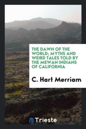 The Dawn of the World; Myths and Weird Tales Told by the Mewan Indians of California de C. Hart Merriam