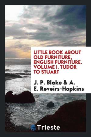 Little Book about Old Furniture, English Furniture. Volume I. Tudor to Stuart de J. P. Blake