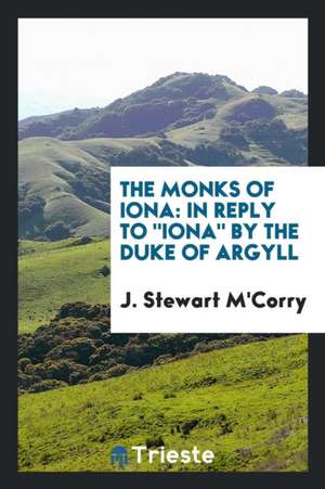 The Monks of Iona: In Reply to Iona by the Duke of Argyll de Rev John Stewart M'Corry