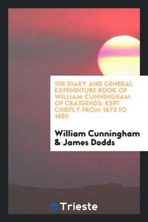 The Diary and General Expenditure Book of William Cunningham of Craigends: Kept Chiefly from 1673 to 1680 de William Cunningham