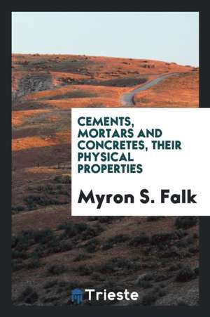 Cements, Mortars and Concretes, Their Physical Properties de Myron S. Falk