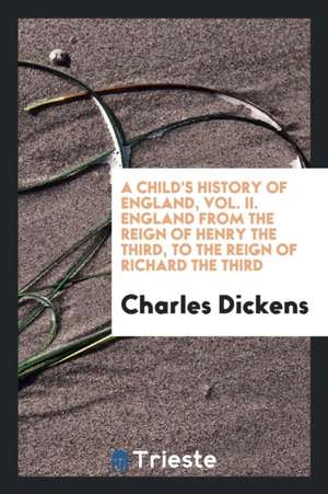 A Child's History of England, Vol. II. England from the Reign of Henry the Third, to the Reign of Richard the Third de Charles Dickens