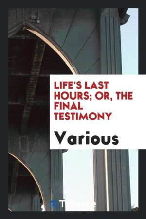 Life's Last Hours; Or, the Final Testimony de Various