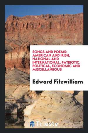 Songs and Poems: American and Irish, National and International, Patriotic, Political, Economic and Miscellaneous de Edward Fitzwilliam