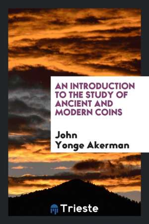 An Introduction to the Study of Ancient and Modern Coins de John Yonge Akerman