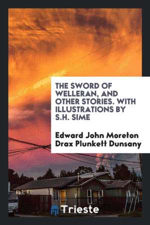 The Sword of Welleran, and Other Stories. with Illustrations by S.H. Sime de Edward John Moreton Drax Plunkett