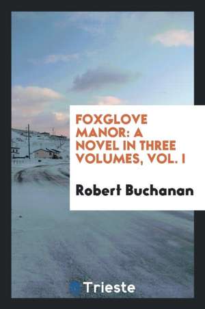 Foxglove Manor: A Novel in Three Volumes, Vol. I de Robert Buchanan