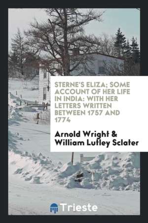 Sterne's Eliza; Some Account of Her Life in India: With Her Letters Written Between 1757 and 1774 de Arnold Wright