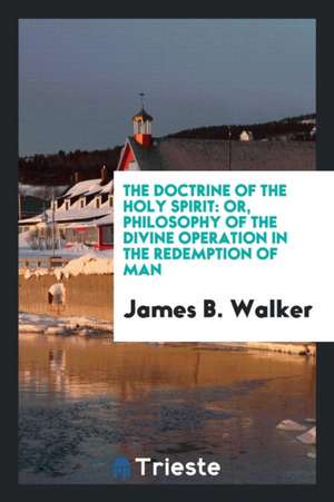 The Doctrine of the Holy Spirit: Or, Philosophy of the Divine Operation in the Redemption of Man de James B. Walker