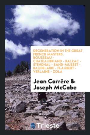 Degeneration in the Great French Masters, Rousseau--Chateaubriand--Balzac--Stendhal--Sand--Musset--Baudelaire-- Flaubert--Verlaine--Zola de Jean Carrere