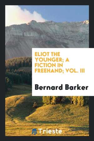 Eliot the Younger; A Fiction in Freehand; Vol. III de Bernard Barker