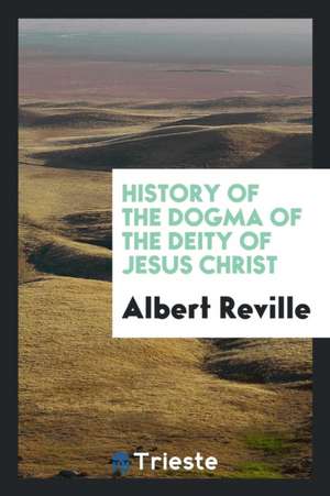 History of the Dogma of the Deity of Jesus Christ de Albert Reville