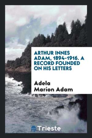 Arthur Innes Adam, 1894-1916. a Record Founded on His Letters de Adela Marion Adam