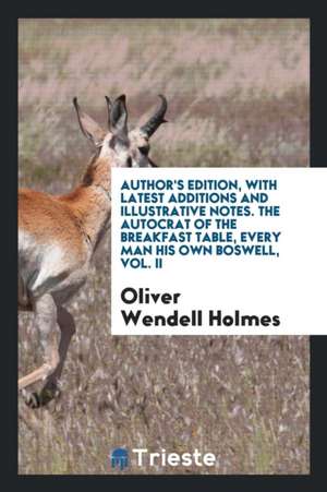 Author's Edition, with Latest Additions and Illustrative Notes. the Autocrat of the Breakfast Table, Every Man His Own Boswell, Vol. II de Oliver Wendell Holmes