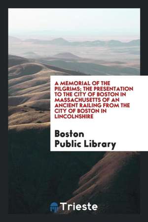 A Memorial of the Pilgrims; The Presentation to the City of Boston in Massachusetts of an Ancient Railing from the City of Boston in Lincolnshire de Boston Public Library