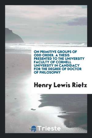 On Primitive Groups of Odd Order. a Thesis Presented to the University Faculty of Cornell University in Candidacy for the Degree of Doctor of Philosop de Henry Lewis Rietz