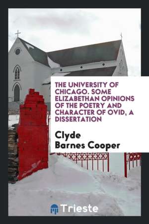 The University of Chicago. Some Elizabethan Opinions of the Poetry and Character of Ovid, a Dissertation de Clyde Barnes Cooper