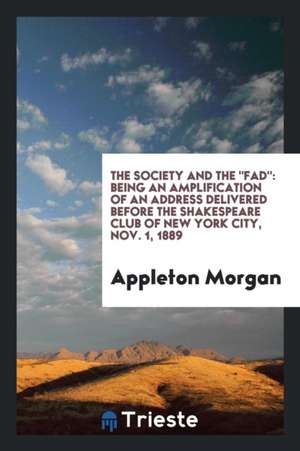 The Society and the Fad: Being an Amplification of an Address Delivered Before the Shakespeare Club of New York City, Nov. 1, 1889 de Appleton Morgan