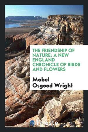 The Friendship of Nature: A New England Chronicle of Birds and Flowers de Mabel Osgood Wright