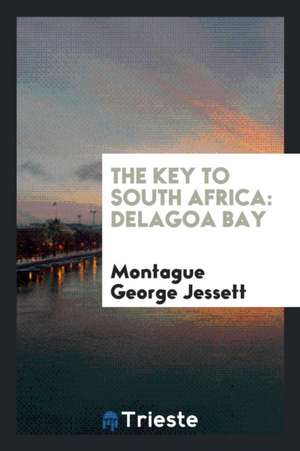 The Key to South Africa: Delagoa Bay de Montague George Jessett