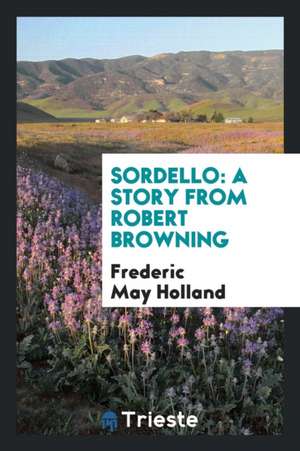 Sordello: A Story from Robert Browning de Frederic May Holland