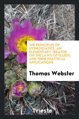 The Principles of Hydrostatics, an Elementary Treatise on the Laws of Fluids, and Their Practical Applications de Thomas Webster