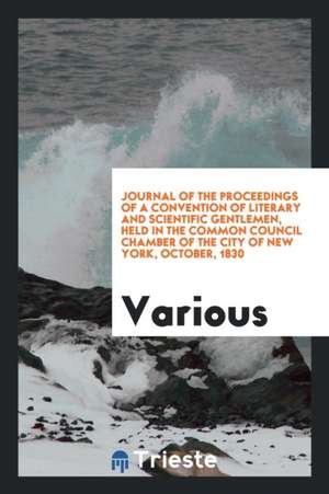 Journal of the Proceedings of a Convention of Literary and Scientific Gentlemen, Held in the Common Council Chamber of the City of New York, October, de Various