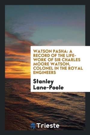 Watson Pasha: A Record of the Life-Work of Sir Charles Moore Watson, Colonel in the Royal Engineers de Stanley Lane-Poole